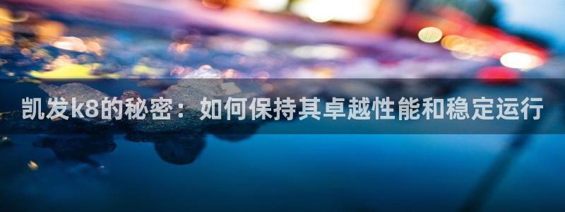 耀世娱乐f平台注册：凯发k8的秘密：如何保持其卓越性能和稳定运行