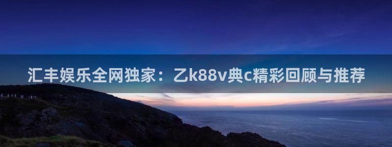 耀世娱乐体育凯捷平台主管：汇丰娱乐全网独家：乙k88v典c精彩回顾与推荐