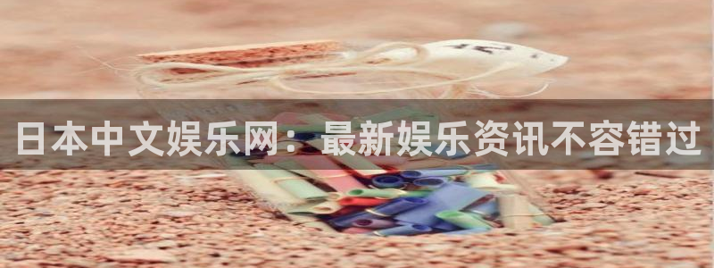 耀世娱乐体育注册平台：日本中文娱乐网：最新娱乐资讯不容错过