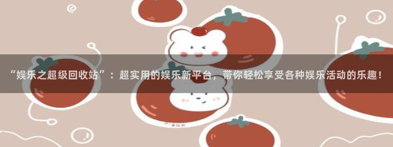 耀世娱乐体育网页版入口：“娱乐之超级回收站”：超实用的娱乐新平台，带你轻松享受各