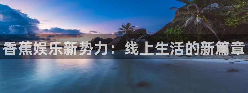 耀世娱乐vk：香蕉娱乐新势力：线上生活的新篇章
