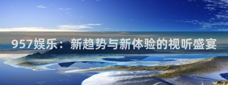 耀世娱乐4注册：957娱乐：新趋势与新体验的视听盛宴