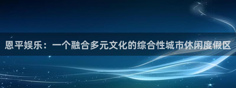 耀世娱乐体育平台开号链接：恩平娱乐：一个融合多元文化的综合性城市休闲度假区