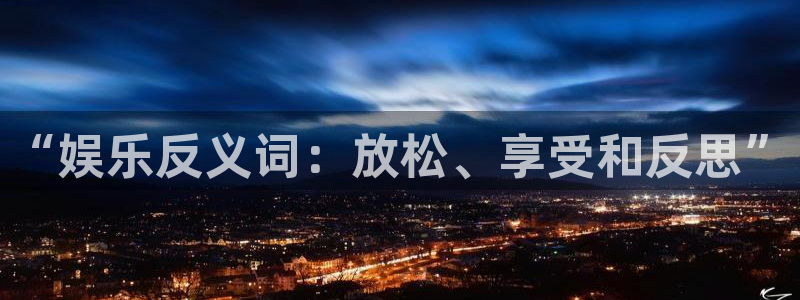 耀世娱乐代理注册官网入口：“娱乐反义词：放松、享受和反思”