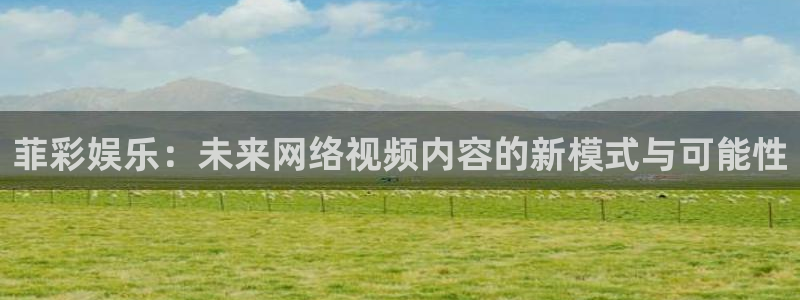 上海耀世娱乐汽车电子有限公司：菲彩娱乐：未来网络视频内容的新模式与可能性