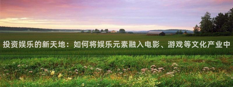 耀世娱乐主管：投资娱乐的新天地：如何将娱乐元素融入电影、游戏等文化产业中