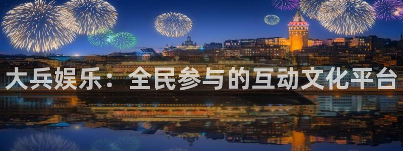 耀世娱乐体育：大兵娱乐：全民参与的互动文化平台